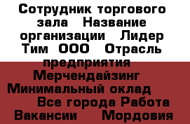 Сотрудник торгового зала › Название организации ­ Лидер Тим, ООО › Отрасль предприятия ­ Мерчендайзинг › Минимальный оклад ­ 13 500 - Все города Работа » Вакансии   . Мордовия респ.